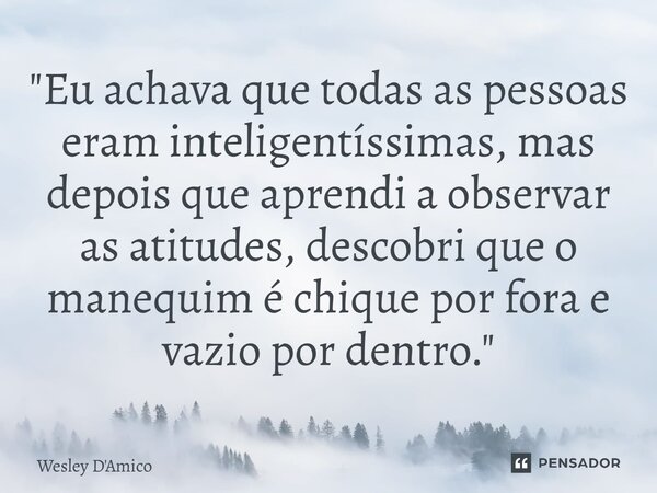 ⁠⁠"Eu achava que todas as pessoas eram inteligentíssimas, mas depois que aprendi a observar as atitudes, descobri que o manequim é chique por fora e vazio ... Frase de Wesley D'Amico.