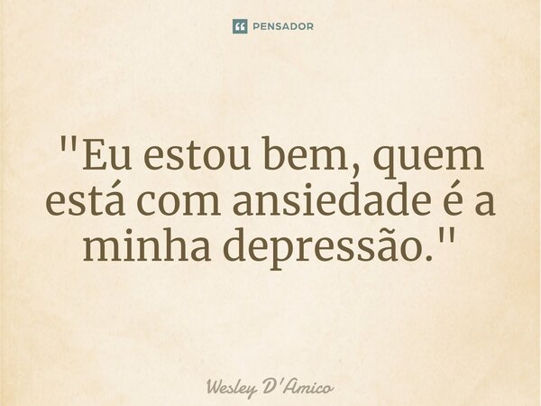 ⁠"Eu estou bem, quem está com ansiedade é a minha depressão."... Frase de Wesley D'Amico.