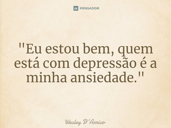 ⁠"Eu estou bem, quem está com depressão é a minha ansiedade."... Frase de Wesley D'Amico.
