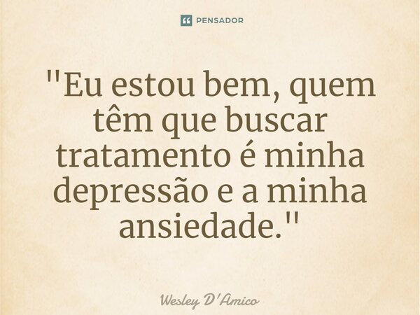 "Eu estou bem, quem têm que buscar tratamento é minha depressão e a minha ansiedade."... Frase de Wesley D'Amico.