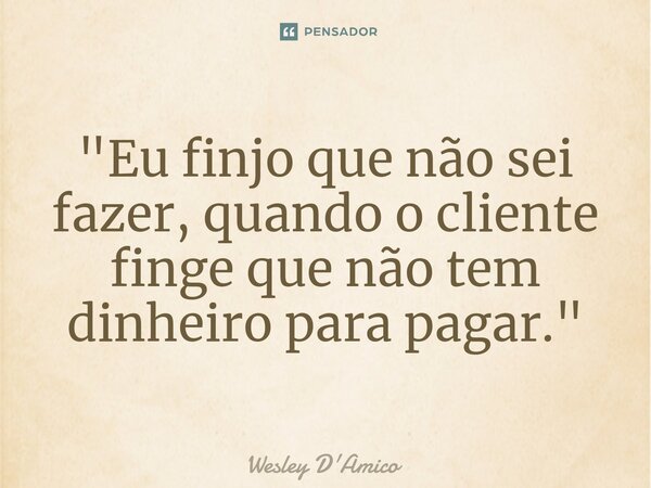 ⁠"Eu finjo que não sei fazer, quando o cliente finge que não tem dinheiro para pagar."... Frase de Wesley D'Amico.