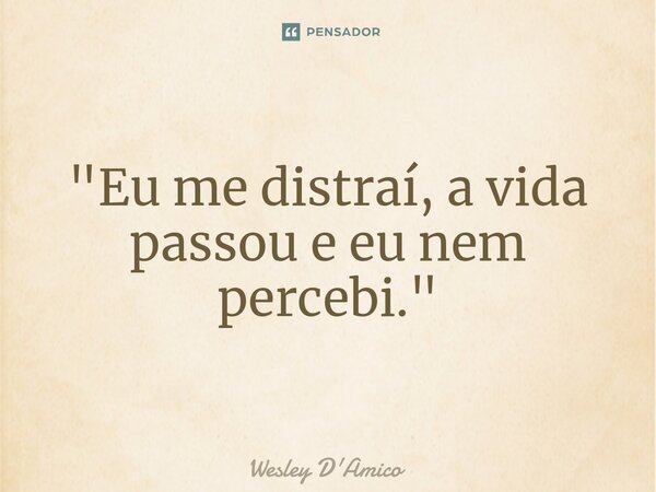 ⁠"Eu me distraí, a vida passou e eu nem percebi."... Frase de Wesley D'Amico.