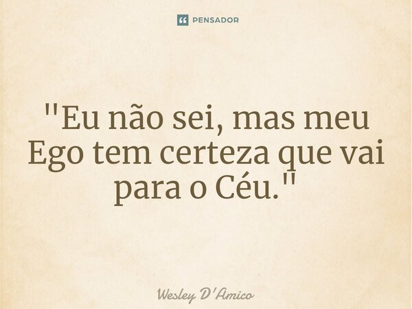 ⁠"Eu não sei, mas meu Ego tem certeza que vai para o Céu."... Frase de Wesley D'Amico.