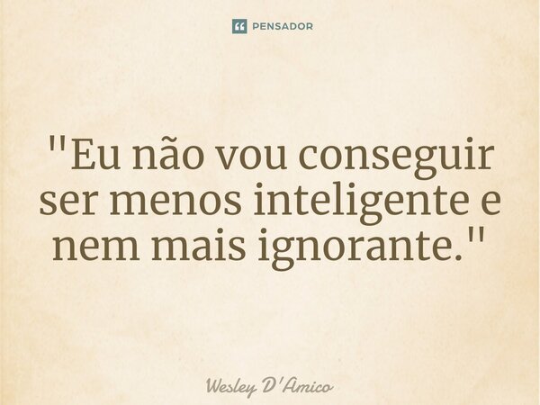 ⁠"Eu não vou conseguir ser menos inteligente e nem mais ignorante."... Frase de Wesley D'Amico.