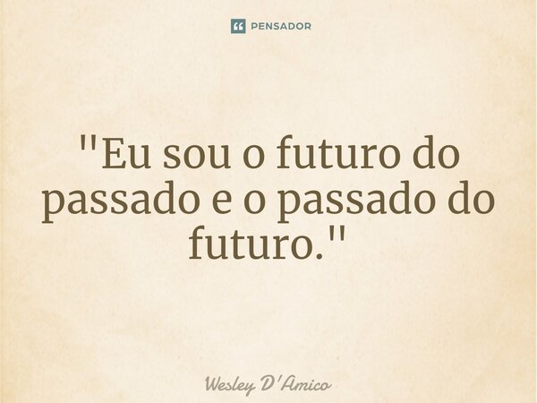 ⁠"Eu sou o futuro do passado e o passado do futuro."... Frase de Wesley D'Amico.
