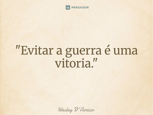 ⁠"Evitar a guerra é uma vitória."... Frase de Wesley D'Amico.