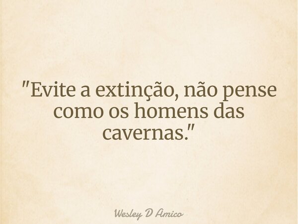 "Evite a extinção, não pense como os homens das cavernas."... Frase de Wesley D Amico.