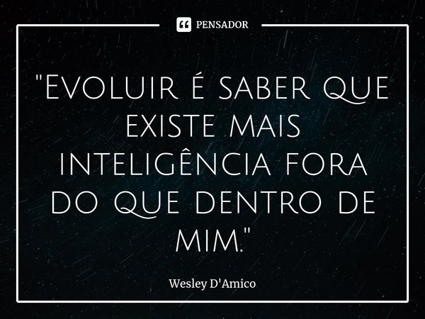 ⁠"Evoluir é saber que existe mais inteligência fora do que dentro de mim."... Frase de Wesley D'Amico.