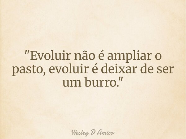 "Evoluir não é ampliar o pasto, evoluir é deixar de ser um burro."... Frase de Wesley D Amico.