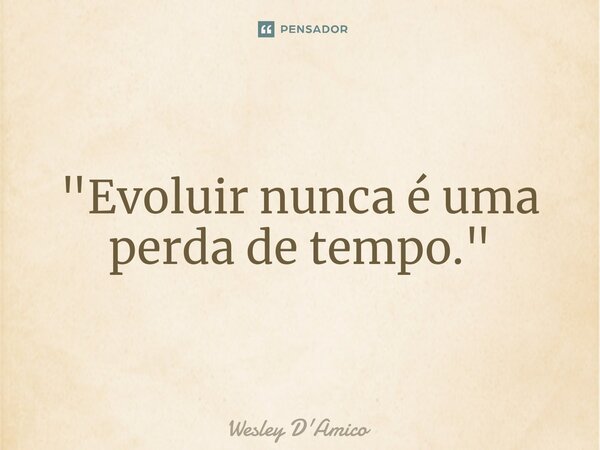 ⁠"Evoluir nunca é uma perda de tempo."... Frase de Wesley D'Amico.