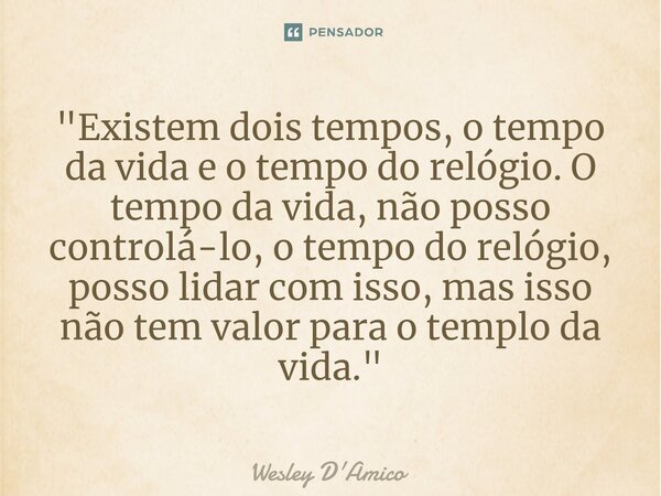 ⁠"Existem dois tempos, o tempo da vida e o tempo do relógio. O tempo da vida, não posso controlá-lo, o tempo do relógio, posso lidar com isso, mas isso não... Frase de Wesley D'Amico.