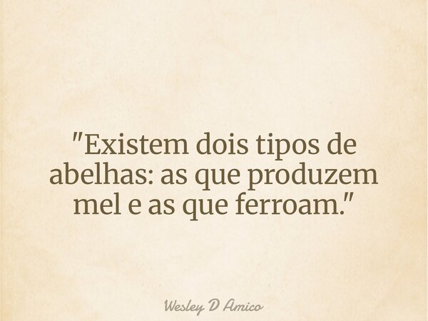 "Existem dois tipos de abelhas: as que produzem mel e as que ferroam."... Frase de Wesley D Amico.