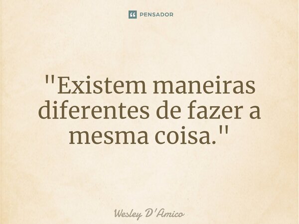 ⁠"Existem maneiras diferentes de fazer a mesma coisa."... Frase de Wesley D'Amico.