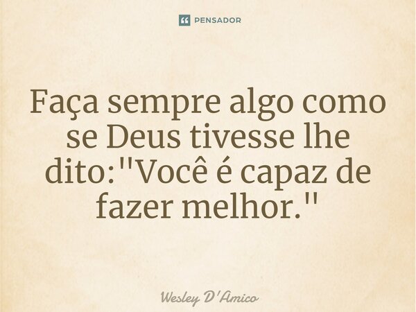 Faça sempre algo como se Deus tivesse lhe dito: "Você é capaz de fazer melhor."... Frase de Wesley D'Amico.