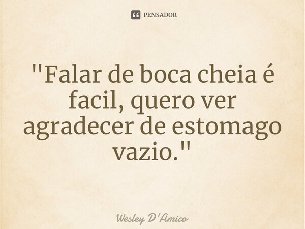 ⁠"Falar de boca cheia é fácil, quero ver agradecer de estomago vazio."... Frase de Wesley D'Amico.