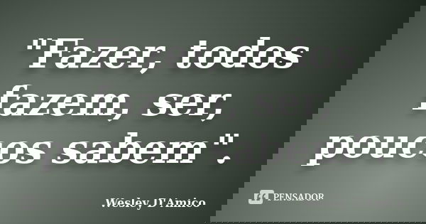 "Fazer, todos fazem, ser, poucos sabem".... Frase de Wesley D'Amico.