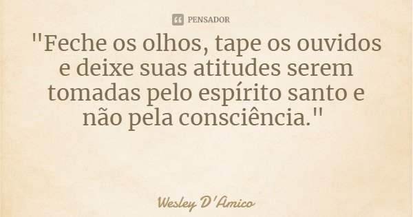 "Feche os olhos, tape os ouvidos e deixe suas atitudes serem tomadas pelo espírito santo e não pela consciência."... Frase de Wesley D'Amico.