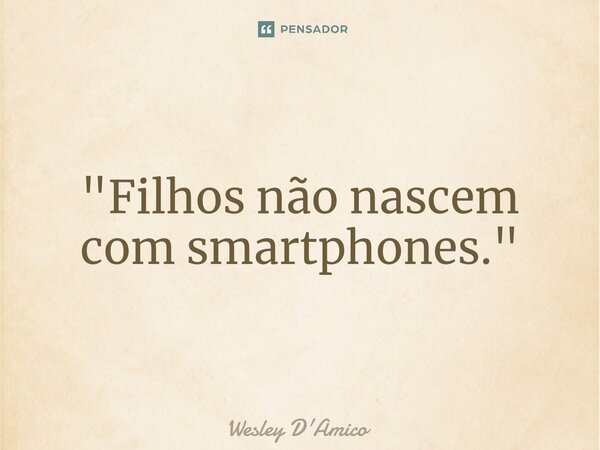 ⁠"Filhos não nascem com smartphones."... Frase de Wesley D'Amico.