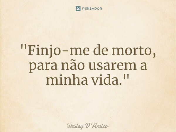 ⁠"Finjo-me de morto, para não usarem a minha vida."... Frase de Wesley D'Amico.