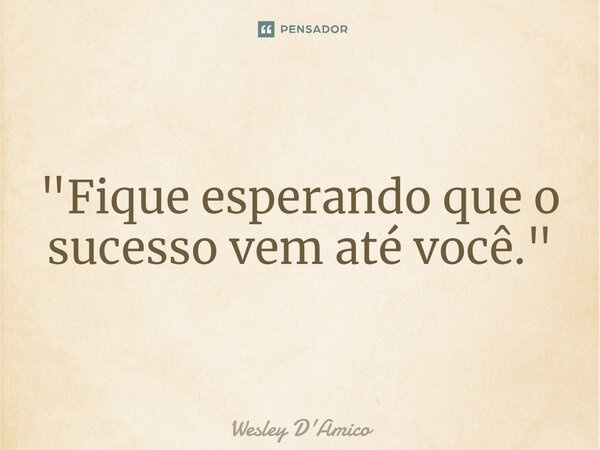 "⁠Fique esperando que o sucesso vem até você."... Frase de Wesley D'Amico.