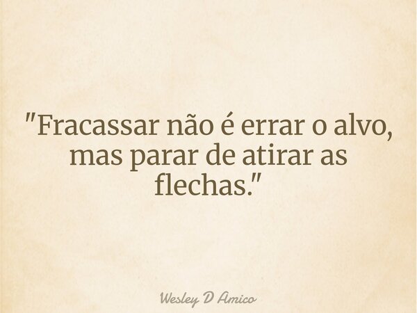 "Fracassar não é errar o alvo, mas parar de atirar as flechas."... Frase de Wesley D Amico.