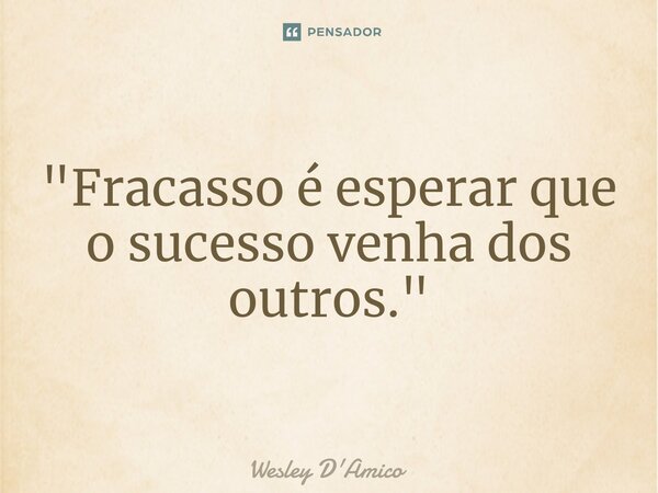 ⁠"Fracasso é esperar que o sucesso venha dos outros."... Frase de Wesley D'Amico.