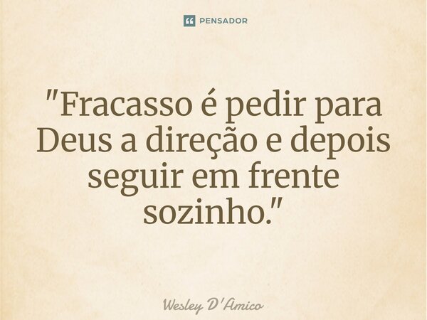 ⁠"Fracasso é pedir para Deus a direção e depois seguir em frente sozinho."... Frase de Wesley D'Amico.