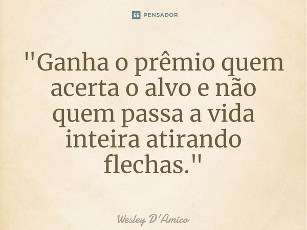⁠⁠"Ganha o prêmio quem acerta o alvo e não quem passa a vida inteira atirando flechas."... Frase de Wesley D'Amico.