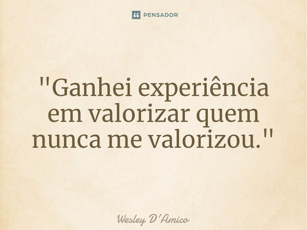 ⁠"Ganhei experiência em valorizar quem nunca me valorizou."... Frase de Wesley D'Amico.