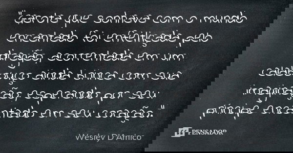 "Garota que sonhava com o mundo encantado foi enfeitiçada pelo dragão, acorrentada em um calabouço ainda brinca com sua imaginação, esperando por seu prínc... Frase de Wesley D'Amico.
