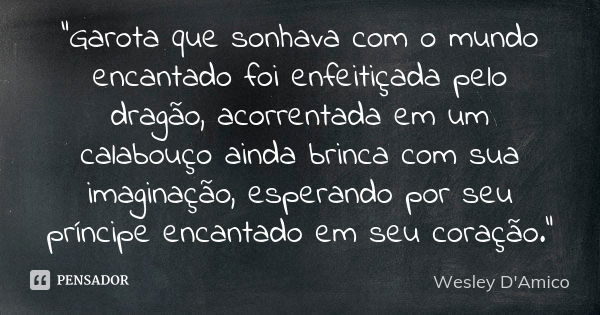 "Garota que sonhava com o mundo encantado foi enfeitiçada pelo dragão, acorrentada em um calabouço ainda brinca com sua imaginação, esperando por seu prínc... Frase de Wesley D'Amico.