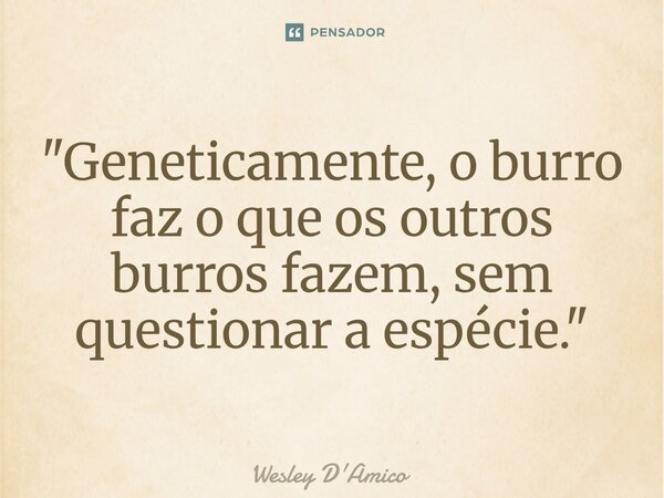 ⁠"Geneticamente, o burro faz o que os outros burros fazem, sem questionar a espécie."... Frase de Wesley D'Amico.