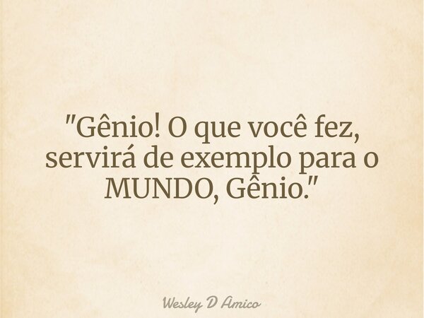 "Gênio! O que você fez, servirá de exemplo para o MUNDO, Gênio."... Frase de Wesley D Amico.