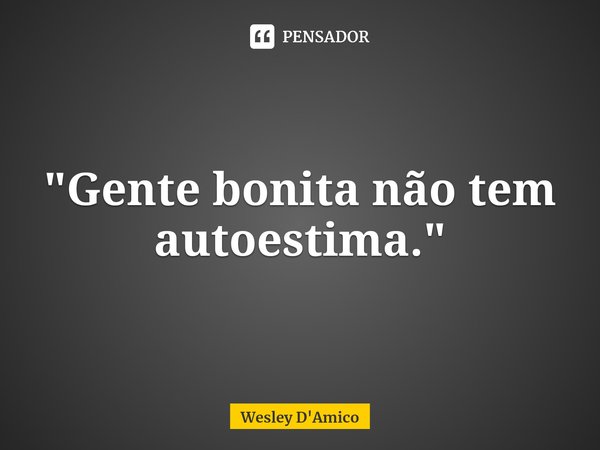 ⁠"Gente bonita não tem autoestima."... Frase de Wesley D'Amico.