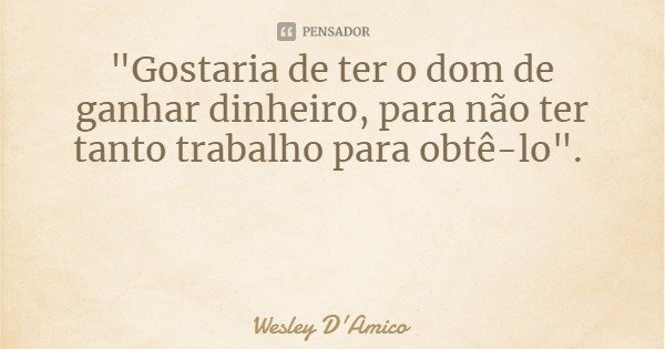 "Gostaria de ter o dom de ganhar dinheiro, para não ter tanto trabalho para obtê-lo".... Frase de Wesley D'Amico.