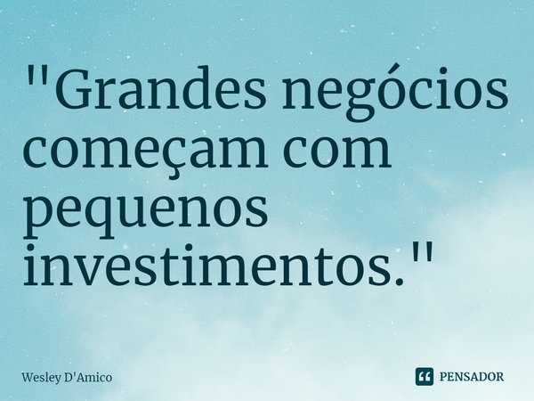 ⁠"Grandes negócios começam com pequenos investimentos."... Frase de Wesley D'Amico.