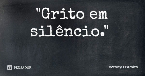 "Grito em silêncio."... Frase de Wesley D'Amico.