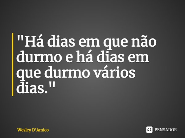 ⁠"Há dias em que não durmo e há dias em que durmo vários dias."... Frase de Wesley D'Amico.