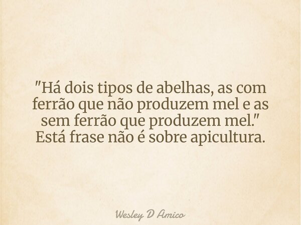 "Há dois tipos de abelhas, as com ferrão que não produzem mel e as sem ferrão que produzem mel." Está frase não é sobre apicultura.... Frase de Wesley D Amico.