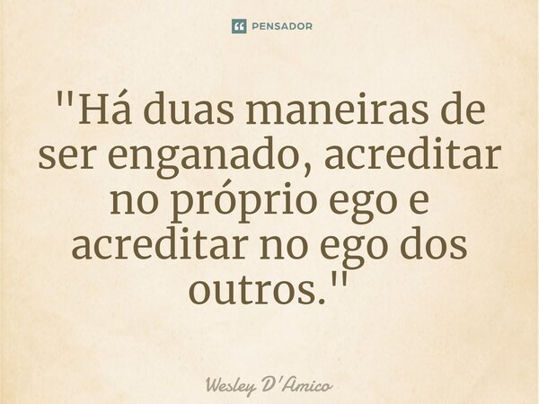 ⁠"Há duas maneiras de ser enganado, acreditar no próprio ego e acreditar no ego dos outros."... Frase de Wesley D'Amico.