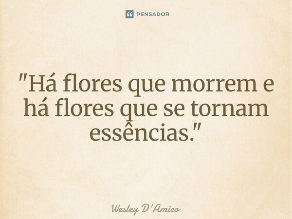 ⁠"Há flores que morrem e há flores que se tornam essências."... Frase de Wesley D'Amico.
