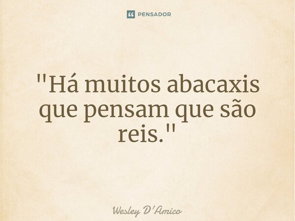 ⁠⁠"Há muitos abacaxis que pensam que são reis."... Frase de Wesley D'Amico.