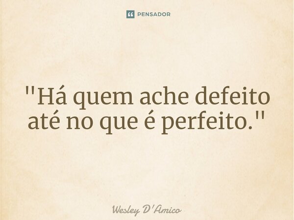⁠"Há quem ache defeito até no que é perfeito."... Frase de Wesley D'Amico.