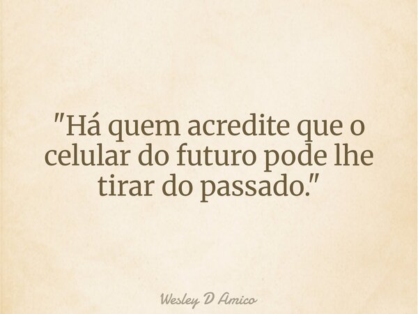"Há quem acredite que o celular do futuro pode lhe tirar do passado."... Frase de Wesley D Amico.