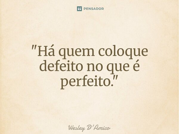 ⁠⁠"Há quem coloque defeito no que é perfeito."... Frase de Wesley D'Amico.