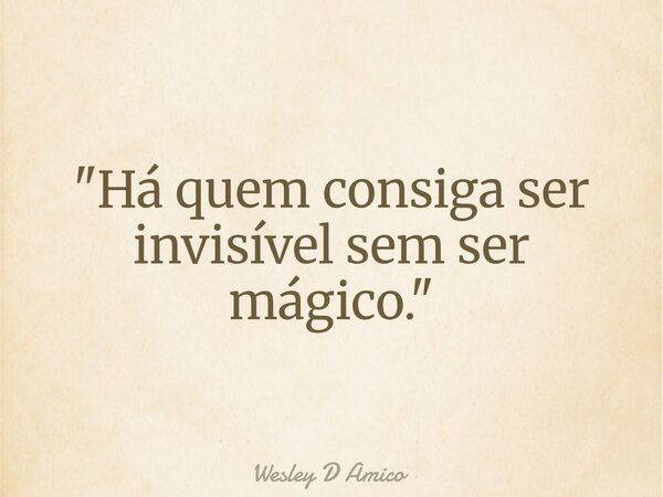 "Há quem consiga ser invisível sem ser mágico."... Frase de Wesley D Amico.