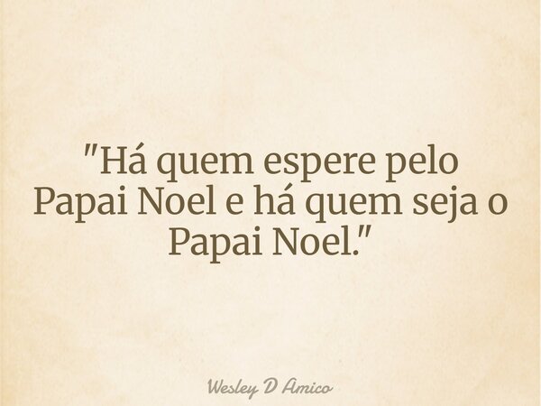 "Há quem espere pelo Papai Noel e há quem seja o Papai Noel."... Frase de Wesley D Amico.