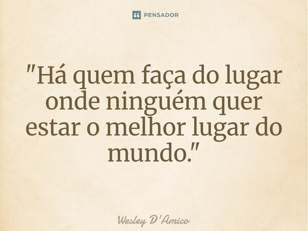 ⁠"Há quem faça do lugar onde ninguém quer estar o melhor lugar do mundo."... Frase de Wesley D'Amico.
