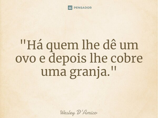 ⁠"Há quem lhe dê um ovo e depois lhe cobre uma granja."... Frase de Wesley D'Amico.