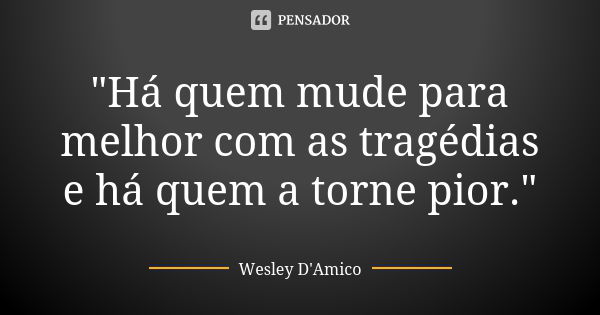 "Há quem mude para melhor com as tragédias e há quem a torne pior."... Frase de Wesley D'Amico.